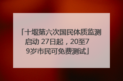 十堰第六次国民体质监测启动 27日起，20至79岁市民可免费测试