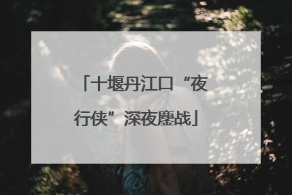 十堰丹江口“夜行侠”深夜鏖战