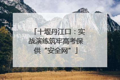 十堰丹江口：实战演练筑牢高考保供“安全网”