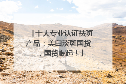 十大专业认证祛斑产品：美白淡斑国货，国货崛起！