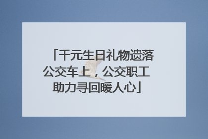 千元生日礼物遗落公交车上，公交职工助力寻回暖人心