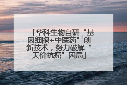 华科生物自研“基因细胞+中医药”创新技术，努力破解“天价抗癌”困局