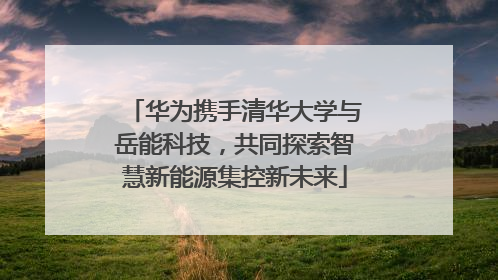 华为携手清华大学与岳能科技，共同探索智慧新能源集控新未来