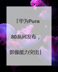 华为Pura80系列发布，影像能力突出
