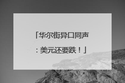 华尔街异口同声：美元还要跌！