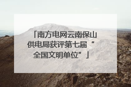 南方电网云南保山供电局获评第七届“全国文明单位”