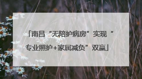 南昌“无陪护病房”实现“专业照护+家属减负”双赢