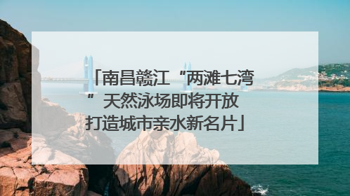 南昌赣江“两滩七湾”天然泳场即将开放 打造城市亲水新名片