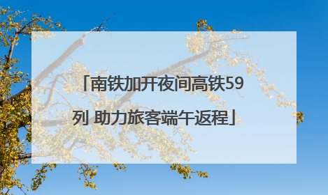 南铁加开夜间高铁59列 助力旅客端午返程