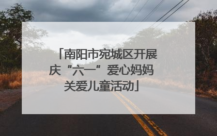 南阳市宛城区开展庆“六一”爱心妈妈关爱儿童活动