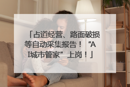 占道经营、路面破损等自动采集报告！“AI城市管家”上岗！