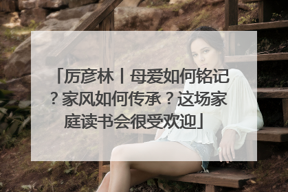 厉彦林丨母爱如何铭记？家风如何传承？这场家庭读书会很受欢迎