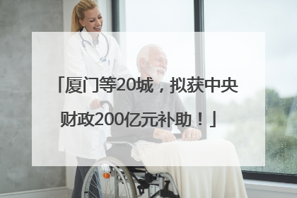 厦门等20城，拟获中央财政200亿元补助！