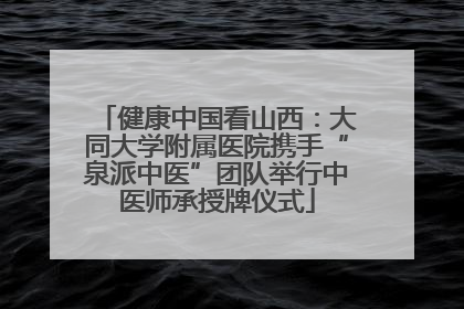 健康中国看山西：大同大学附属医院携手“泉派中医”团队举行中医师承授牌仪式