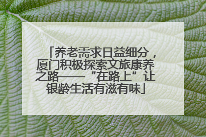 养老需求日益细分，厦门积极探索文旅康养之路——“在路上”让银龄生活有滋有味