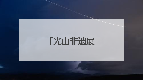 光山非遗展演精彩纷呈