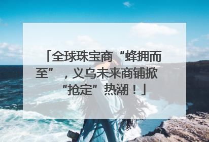 全球珠宝商“蜂拥而至”，义乌未来商铺掀“抢定”热潮！