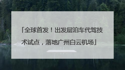 全球首发！出发层泊车代驾技术试点，落地广州白云机场