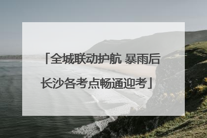 全城联动护航 暴雨后长沙各考点畅通迎考
