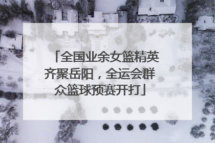 全国业余女篮精英齐聚岳阳，全运会群众篮球预赛开打