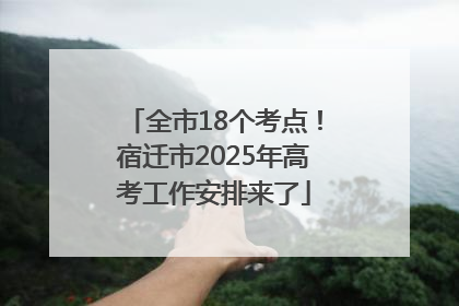 全市18个考点！宿迁市2025年高考工作安排来了
