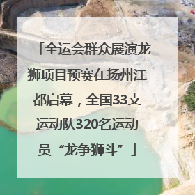 全运会群众展演龙狮项目预赛在扬州江都启幕，全国33支运动队320名运动员“龙争狮斗”