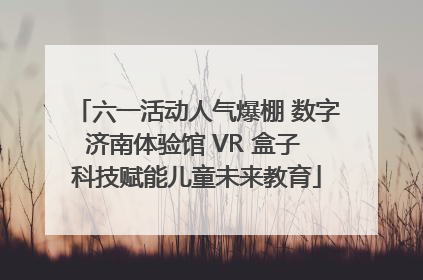 六一活动人气爆棚 数字济南体验馆 VR 盒子 科技赋能儿童未来教育