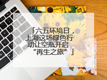 六五环境日，上海这场绿色行动让空瓶开启 “再生之旅”