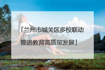 兰州市城关区多校联动推进教育高质量发展