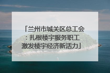 兰州市城关区总工会：扎根楼宇服务职工 激发楼宇经济新活力