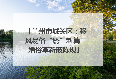 兰州市城关区：移风易俗“绣”新篇 婚俗革新破陈规