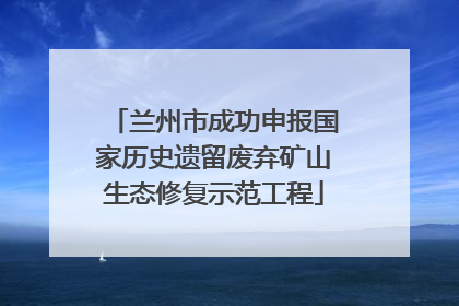 兰州市成功申报国家历史遗留废弃矿山生态修复示范工程