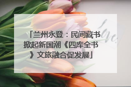 兰州永登：民间藏书掀起新国潮《四库全书》文旅融合促发展
