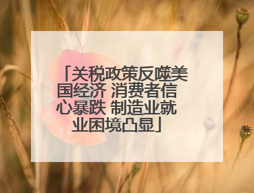 关税政策反噬美国经济 消费者信心暴跌 制造业就业困境凸显