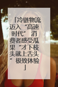 冷链物流迈入“高速时代” 消费者感受瓜果“才下枝头就上舌头”极致体验