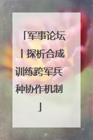 军事论坛丨探析合成训练跨军兵种协作机制