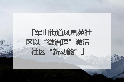 军山街道凤凰苑社区以“微治理”激活社区“新动能”