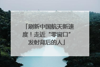 刷新中国航天新速度！走近“零窗口”发射背后的人