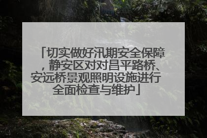 切实做好汛期安全保障，静安区对对昌平路桥、安远桥景观照明设施进行全面检查与维护