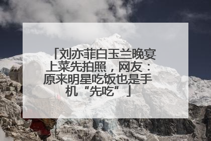 刘亦菲白玉兰晚宴上菜先拍照，网友：原来明星吃饭也是手机“先吃”