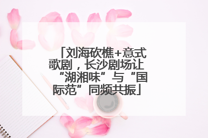 刘海砍樵+意式歌剧，长沙剧场让“湖湘味”与“国际范”同频共振