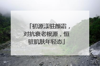 初源漾驻颜霜，对抗衰老根源，恒驻肌肤年轻态