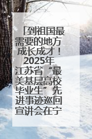 到祖国最需要的地方成长成才！2025年江苏省“最美基层高校毕业生”先进事迹巡回宣讲会在宁启动