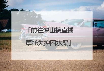 前往深山搞直播 摩托失控困水渠
