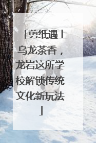 剪纸遇上乌龙茶香，龙岩这所学校解锁传统文化新玩法