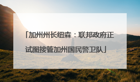 加州州长纽森：联邦政府正试图接管加州国民警卫队