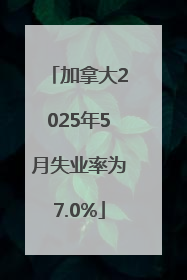 加拿大2025年5月失业率为7.0%