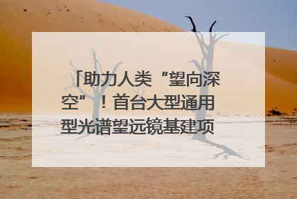 助力人类“望向深空”！首台大型通用型光谱望远镜基建项目破土动工