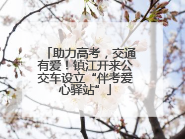助力高考，交通有爱！镇江开来公交车设立“伴考爱心驿站”