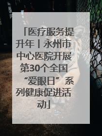 医疗服务提升年丨永州市中心医院开展第30个全国“爱眼日”系列健康促进活动